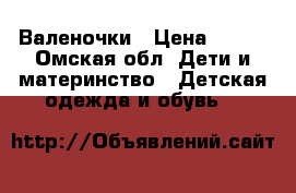 Валеночки › Цена ­ 500 - Омская обл. Дети и материнство » Детская одежда и обувь   